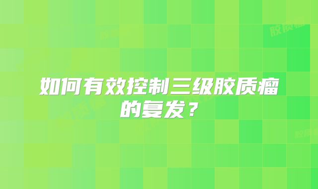 如何有效控制三级胶质瘤的复发？