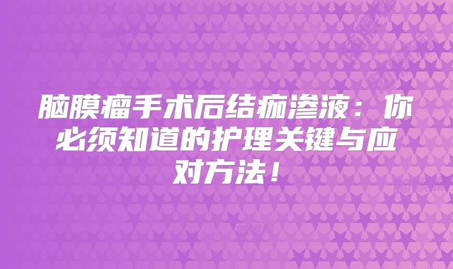 脑膜瘤手术后结痂渗液：你必须知道的护理关键与应对方法！