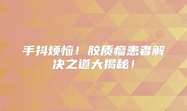 手抖烦恼！胶质瘤患者解决之道大揭秘！