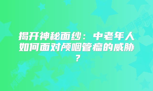 揭开神秘面纱：中老年人如何面对颅咽管瘤的威胁？