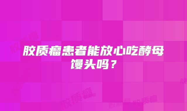 胶质瘤患者能放心吃酵母馒头吗？