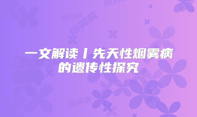 一文解读丨先天性烟雾病的遗传性探究