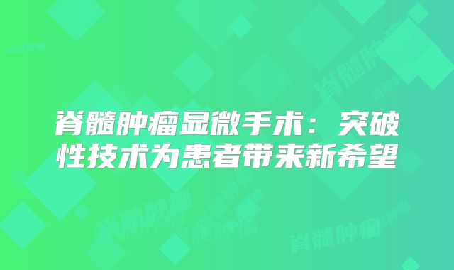 脊髓肿瘤显微手术：突破性技术为患者带来新希望