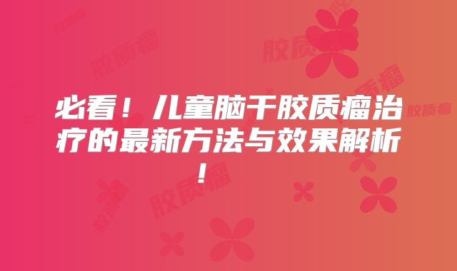 必看！儿童脑干胶质瘤治疗的最新方法与效果解析！  