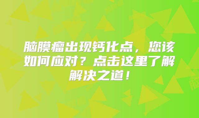 脑膜瘤出现钙化点，您该如何应对？点击这里了解解决之道！