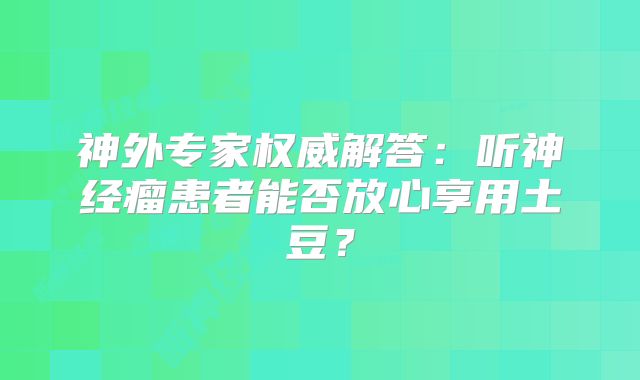 神外专家权威解答：听神经瘤患者能否放心享用土豆？