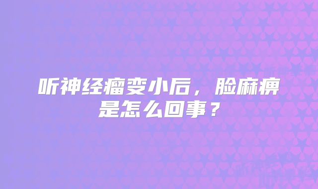 听神经瘤变小后，脸麻痹是怎么回事？