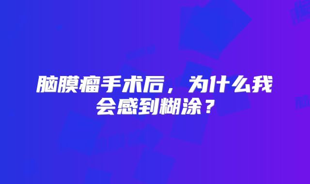 脑膜瘤手术后，为什么我会感到糊涂？