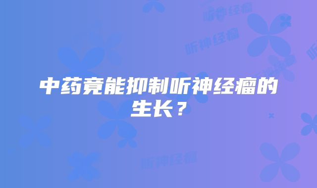 中药竟能抑制听神经瘤的生长？
