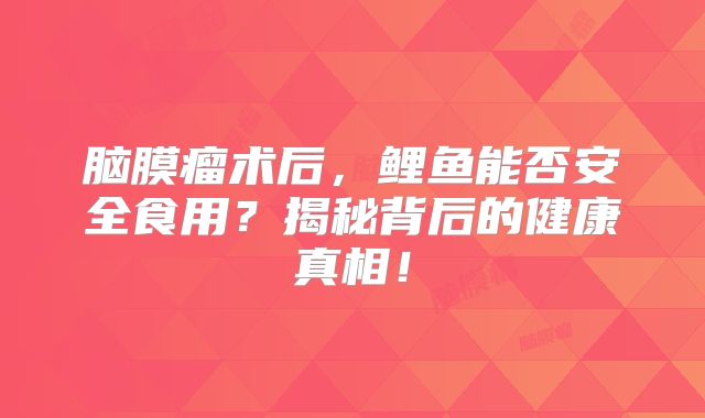 脑膜瘤术后，鲤鱼能否安全食用？揭秘背后的健康真相！
