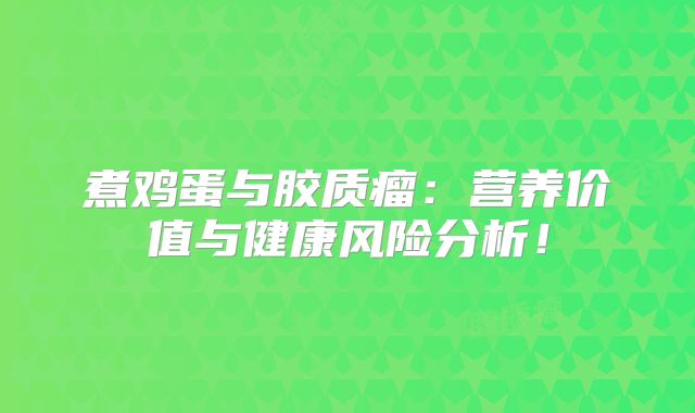 煮鸡蛋与胶质瘤：营养价值与健康风险分析！