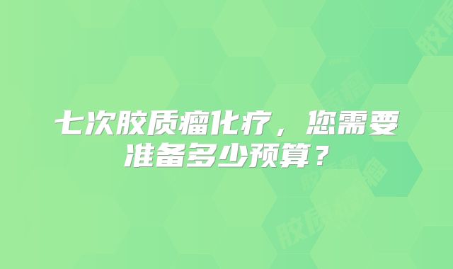 七次胶质瘤化疗，您需要准备多少预算？