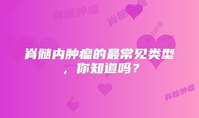 脊髓内肿瘤的最常见类型，你知道吗？