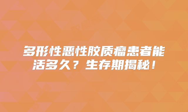 多形性恶性胶质瘤患者能活多久？生存期揭秘！