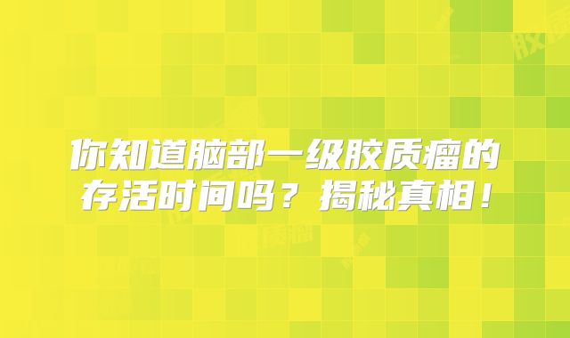 你知道脑部一级胶质瘤的存活时间吗？揭秘真相！
