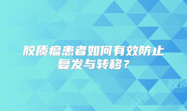 胶质瘤患者如何有效防止复发与转移？