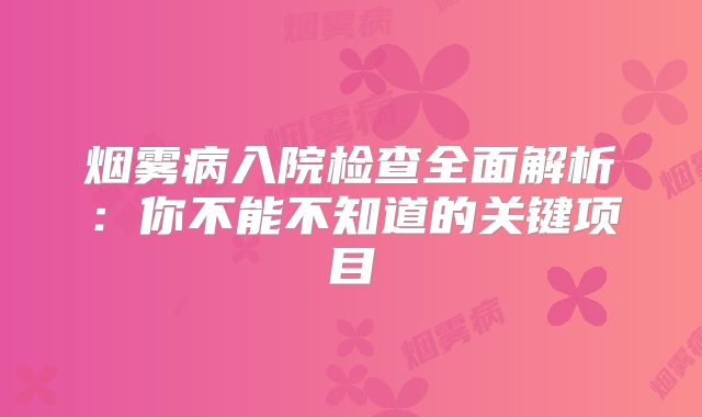 烟雾病入院检查全面解析：你不能不知道的关键项目