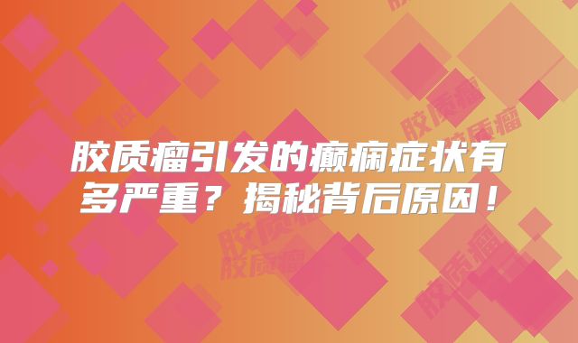 胶质瘤引发的癫痫症状有多严重？揭秘背后原因！