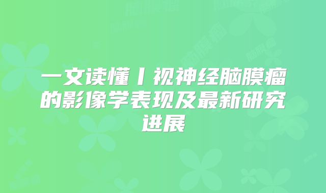 一文读懂丨视神经脑膜瘤的影像学表现及最新研究进展