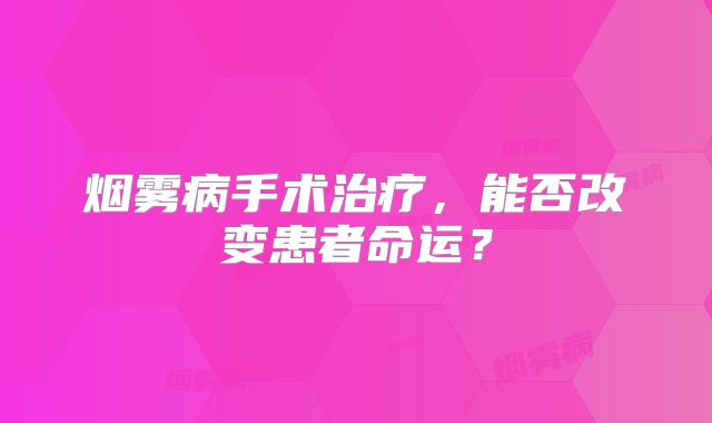 烟雾病手术治疗，能否改变患者命运？