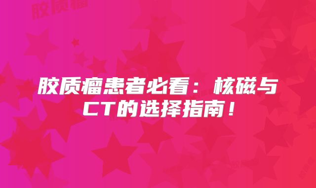 胶质瘤患者必看：核磁与CT的选择指南！