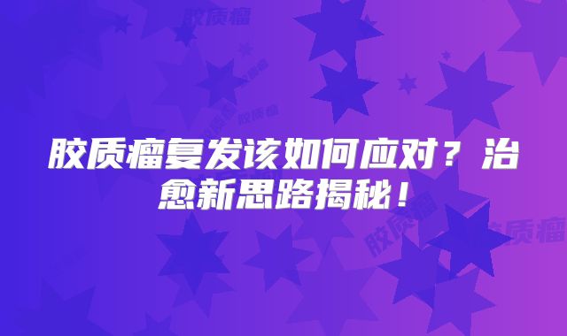 胶质瘤复发该如何应对？治愈新思路揭秘！