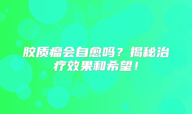 胶质瘤会自愈吗？揭秘治疗效果和希望！