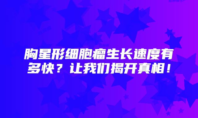 胸星形细胞瘤生长速度有多快？让我们揭开真相！