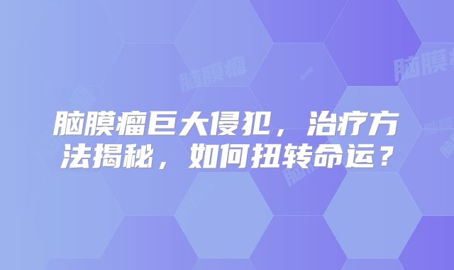 脑膜瘤巨大侵犯，治疗方法揭秘，如何扭转命运？