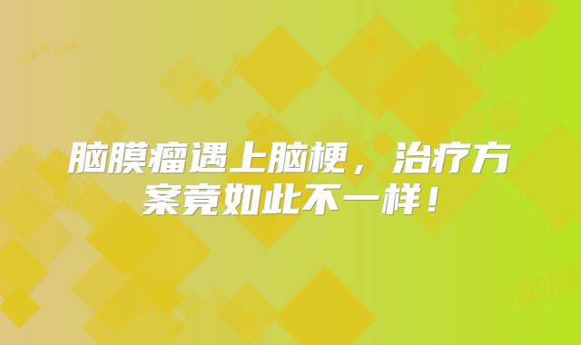 脑膜瘤遇上脑梗，治疗方案竟如此不一样！