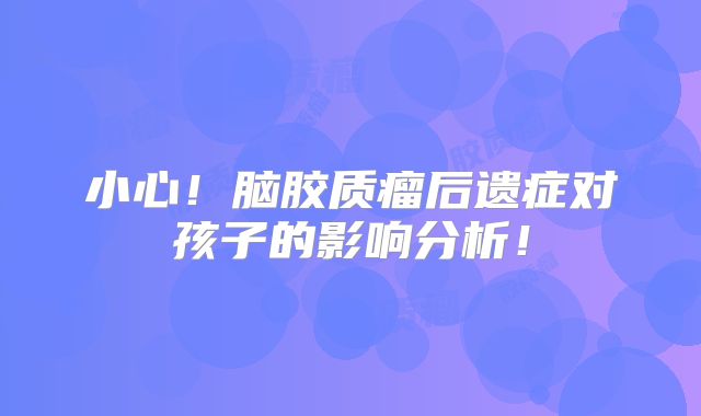 小心！脑胶质瘤后遗症对孩子的影响分析！