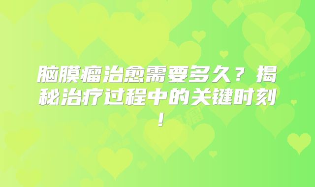 脑膜瘤治愈需要多久？揭秘治疗过程中的关键时刻！