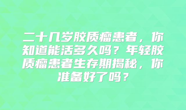 二十几岁胶质瘤患者，你知道能活多久吗？年轻胶质瘤患者生存期揭秘，你准备好了吗？