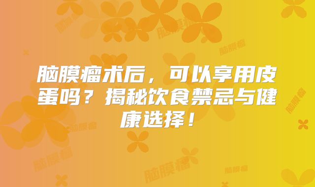 脑膜瘤术后，可以享用皮蛋吗？揭秘饮食禁忌与健康选择！
