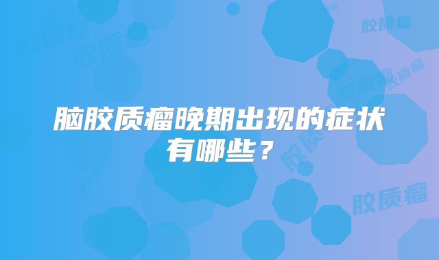脑胶质瘤晚期出现的症状有哪些？