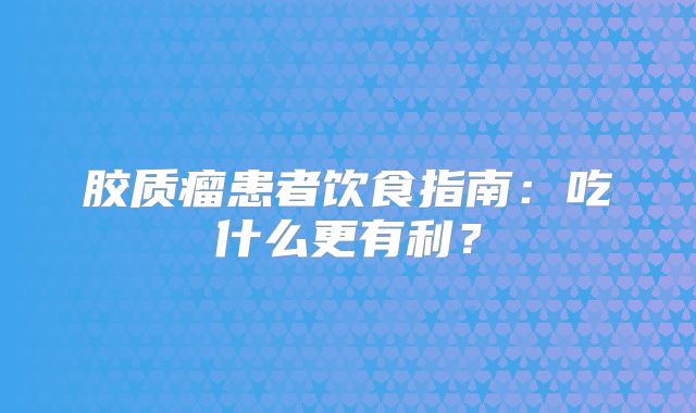 胶质瘤患者饮食指南：吃什么更有利？