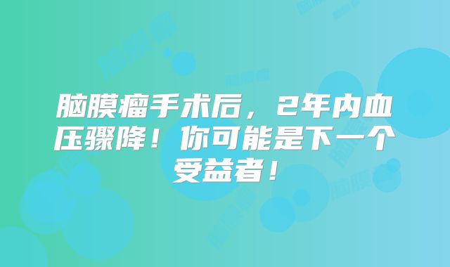 脑膜瘤手术后，2年内血压骤降！你可能是下一个受益者！