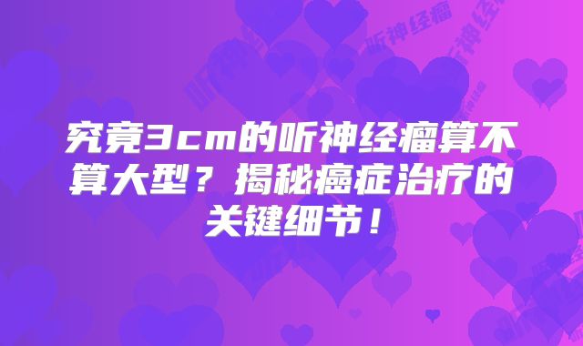 究竟3cm的听神经瘤算不算大型？揭秘癌症治疗的关键细节！