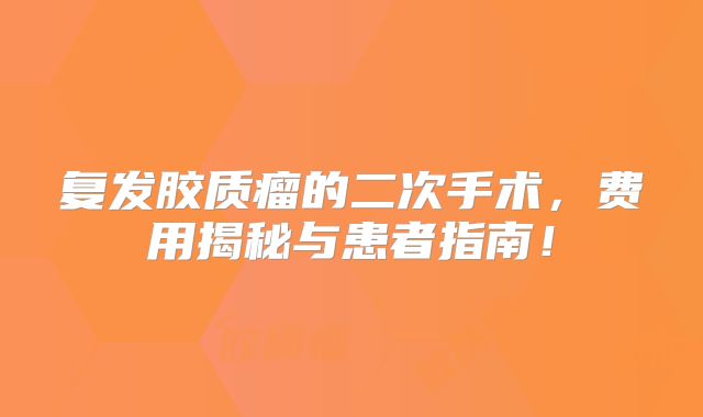 复发胶质瘤的二次手术，费用揭秘与患者指南！