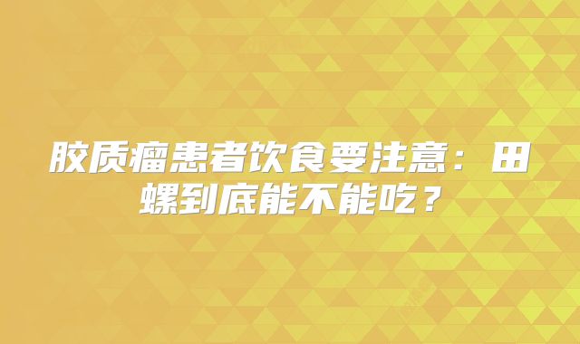 胶质瘤患者饮食要注意：田螺到底能不能吃？