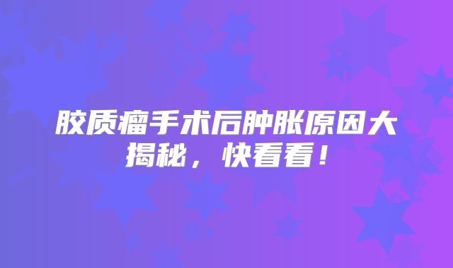 胶质瘤手术后肿胀原因大揭秘，快看看！
