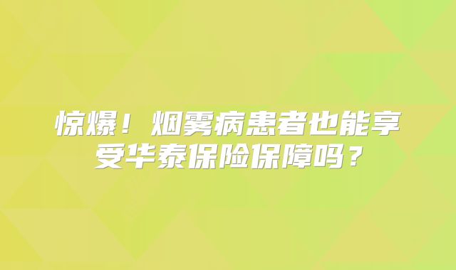 惊爆！烟雾病患者也能享受华泰保险保障吗？