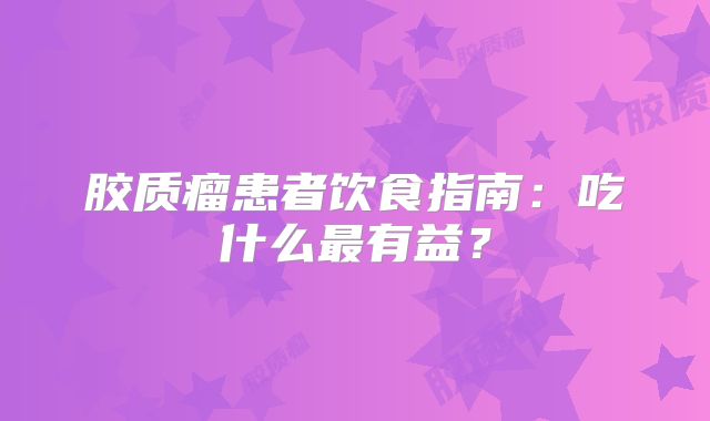 胶质瘤患者饮食指南：吃什么最有益？