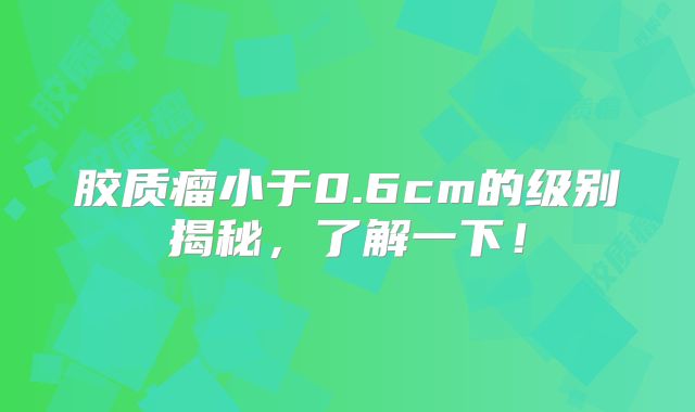 胶质瘤小于0.6cm的级别揭秘，了解一下！
