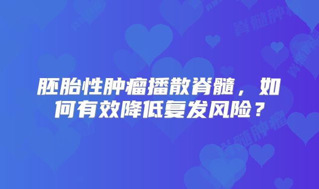 胚胎性肿瘤播散脊髓，如何有效降低复发风险？