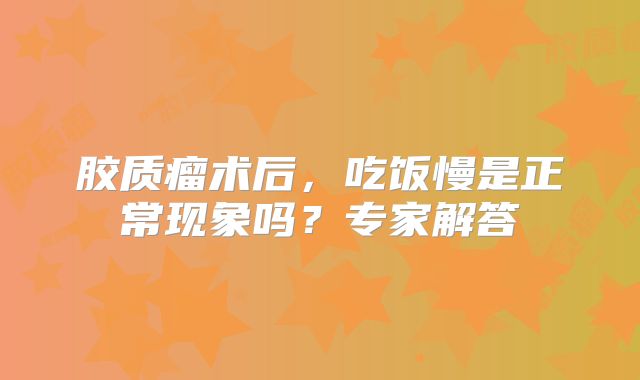 胶质瘤术后，吃饭慢是正常现象吗？专家解答