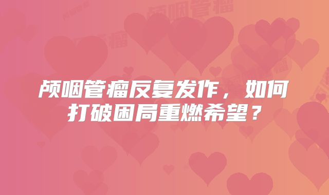 颅咽管瘤反复发作，如何打破困局重燃希望？