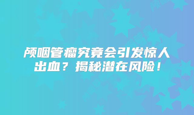 颅咽管瘤究竟会引发惊人出血？揭秘潜在风险！