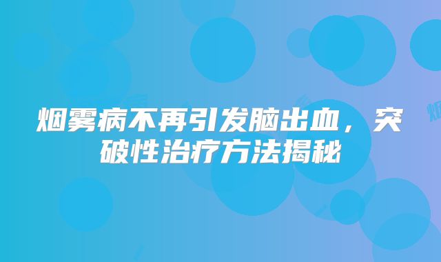 烟雾病不再引发脑出血，突破性治疗方法揭秘