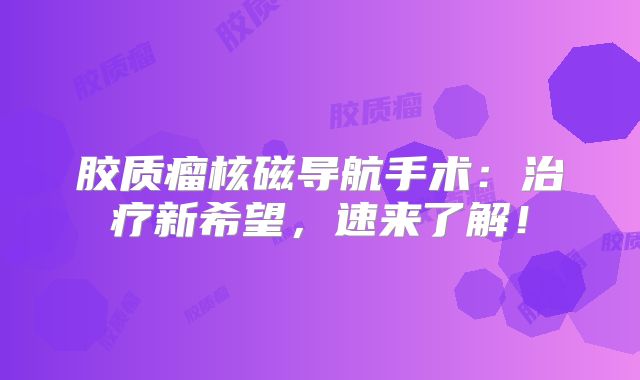 胶质瘤核磁导航手术：治疗新希望，速来了解！